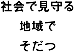 社会で見守る 地域でそだつ