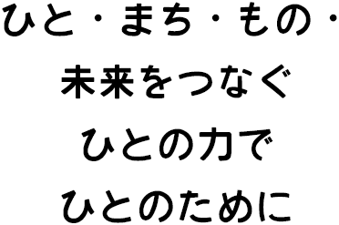 ひと・まち・もの・未来をつなぐ ひとの力でひとのために